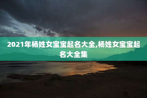 2021年杨姓女宝宝起名大全,杨姓女宝宝起名大全集