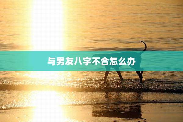 与男友八字不合怎么办