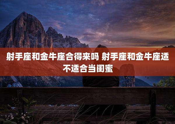 射手座和金牛座合得来吗 射手座和金牛座适不适合当闺蜜