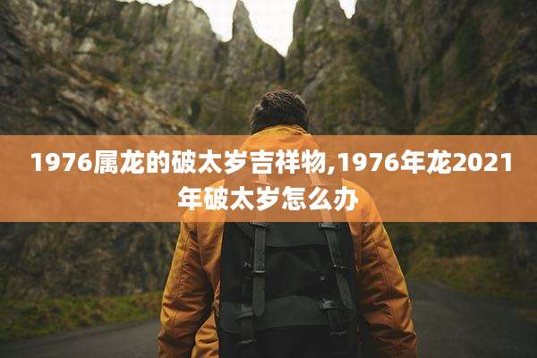 1976属龙的破太岁吉祥物,1976年龙2021年破太岁怎么办