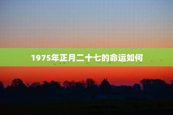 1975年正月二十七的命运如何