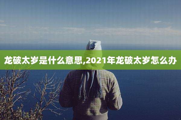 龙破太岁是什么意思,2021年龙破太岁怎么办