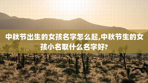中秋节出生的女孩名字怎么起,中秋节生的女孩小名取什么名字好?