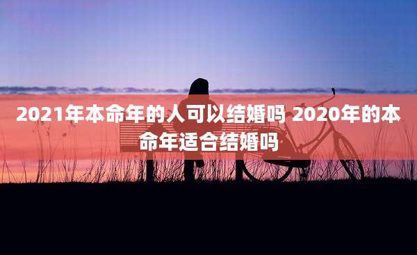 2021年本命年的人可以结婚吗 2020年的本命年适合结婚吗