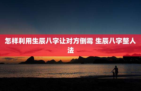 怎样利用生辰八字让对方倒霉 生辰八字整人法