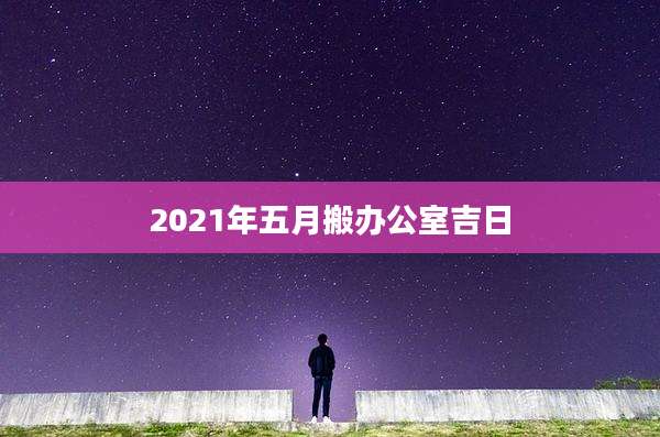 2021年五月搬办公室吉日