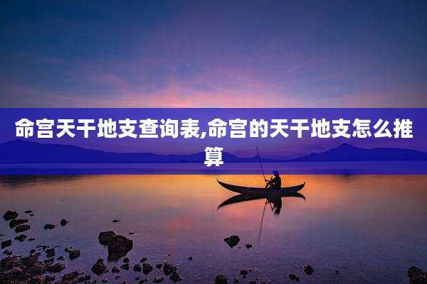 命宫天干地支查询表,命宫的天干地支怎么推算