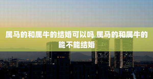 属马的和属牛的结婚可以吗 属马的和属牛的能不能结婚