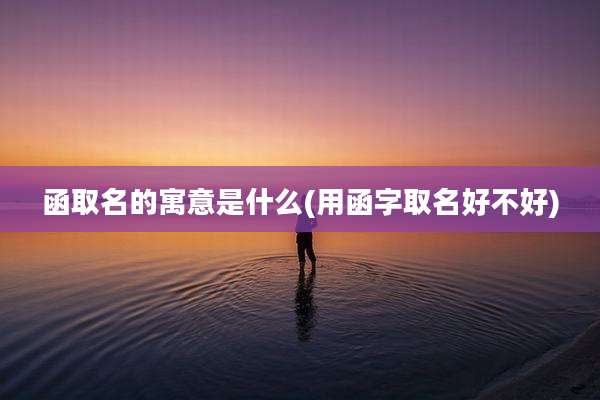 函取名的寓意是什么(用函字取名好不好)