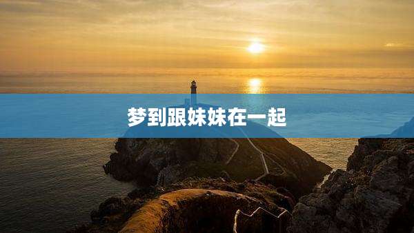 梦到跟妹妹在一起