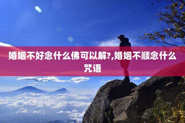 婚姻不好念什么佛可以解?,婚姻不顺念什么咒语
