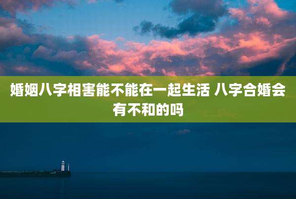 婚姻八字相害能不能在一起生活 八字合婚会有不和的吗