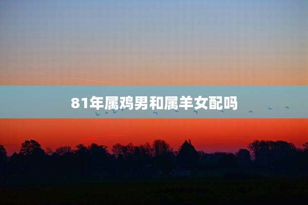 81年属鸡男和属羊女配吗