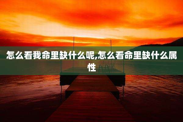 怎么看我命里缺什么呢,怎么看命里缺什么属性