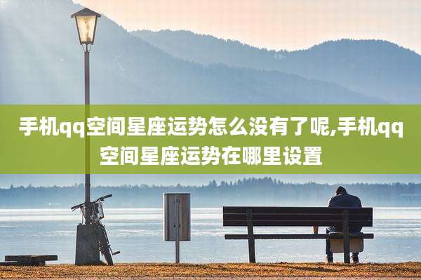 手机qq空间星座运势怎么没有了呢,手机qq空间星座运势在哪里设置