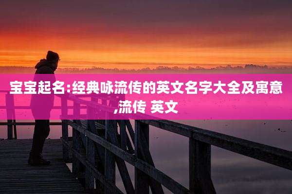宝宝起名:经典咏流传的英文名字大全及寓意,流传 英文