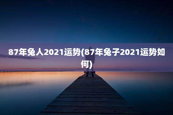 87年兔人2021运势(87年兔子2021运势如何)