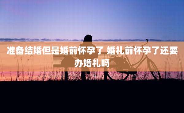 准备结婚但是婚前怀孕了 婚礼前怀孕了还要办婚礼吗
