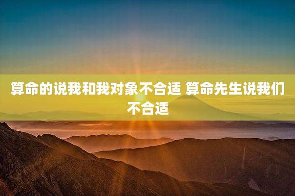 算命的说我和我对象不合适 算命先生说我们不合适