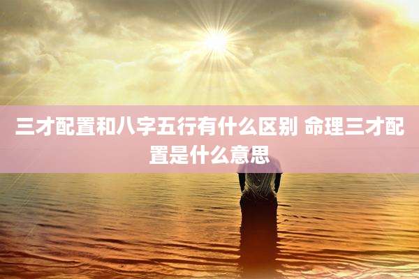 三才配置和八字五行有什么区别 命理三才配置是什么意思
