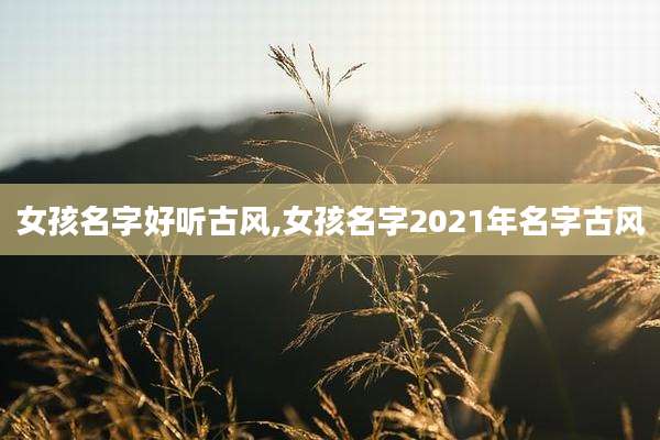 女孩名字好听古风,女孩名字2021年名字古风