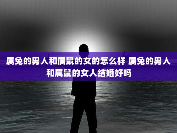 属兔的男人和属鼠的女的怎么样 属兔的男人和属鼠的女人结婚好吗