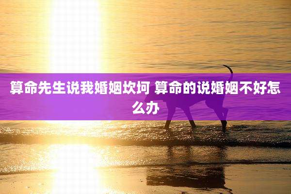 算命先生说我婚姻坎坷 算命的说婚姻不好怎么办