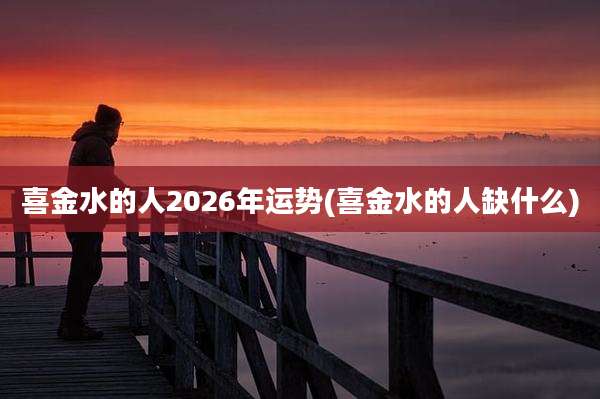 喜金水的人2026年运势(喜金水的人缺什么)
