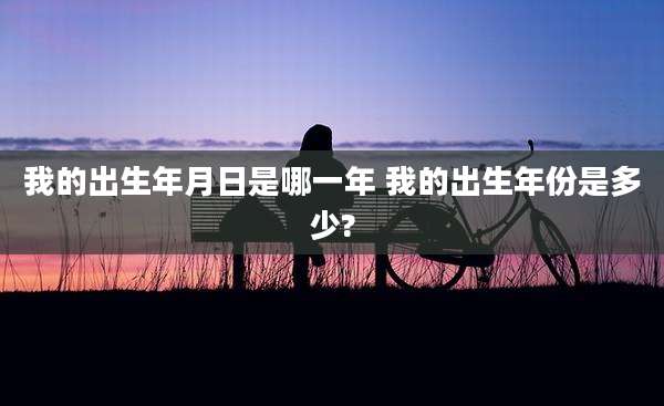 我的出生年月日是哪一年 我的出生年份是多少?