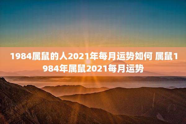 1984属鼠的人2021年每月运势如何 属鼠1984年属鼠2021每月运势