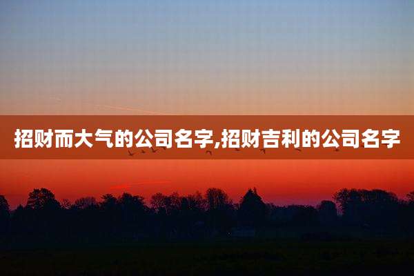 招财而大气的公司名字,招财吉利的公司名字