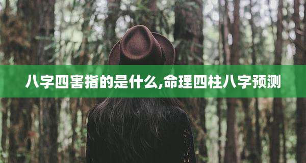八字四害指的是什么,命理四柱八字预测
