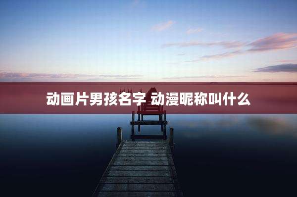 动画片男孩名字 动漫昵称叫什么