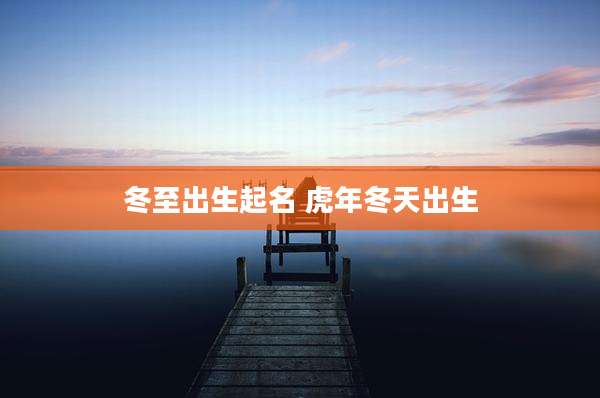 冬至出生起名 虎年冬天出生