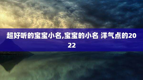 超好听的宝宝小名,宝宝的小名 洋气点的2022