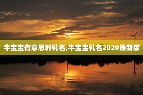 牛宝宝有意思的乳名,牛宝宝乳名2020最新版