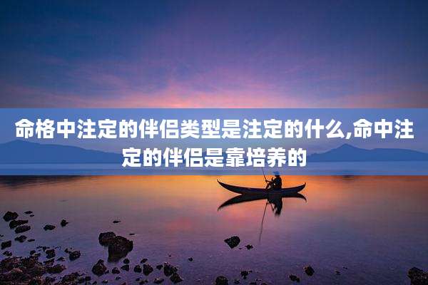 命格中注定的伴侣类型是注定的什么,命中注定的伴侣是靠培养的