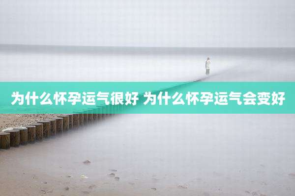 为什么怀孕运气很好 为什么怀孕运气会变好