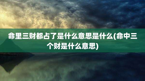 命里三财都占了是什么意思是什么(命中三个财是什么意思)