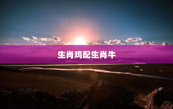 生肖鸡配生肖牛