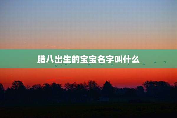 腊八出生的宝宝名字叫什么