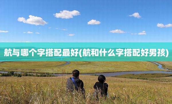 航与哪个字搭配最好(航和什么字搭配好男孩)