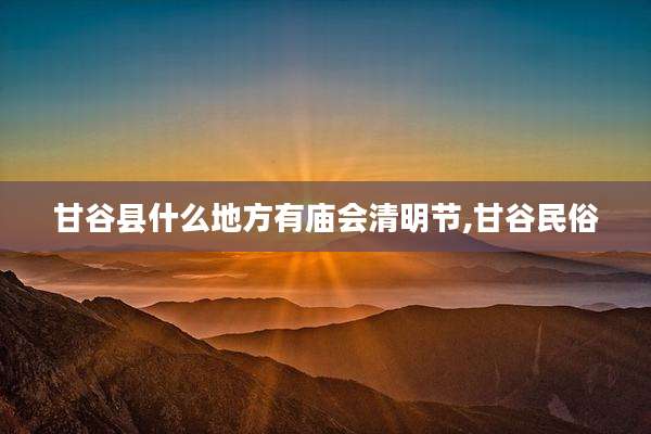 甘谷县什么地方有庙会清明节,甘谷民俗