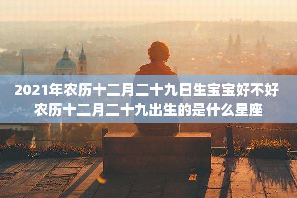 2021年农历十二月二十九日生宝宝好不好 农历十二月二十九出生的是什么星座