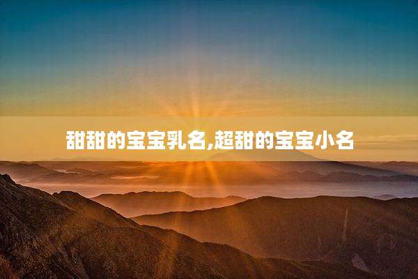 甜甜的宝宝乳名,超甜的宝宝小名