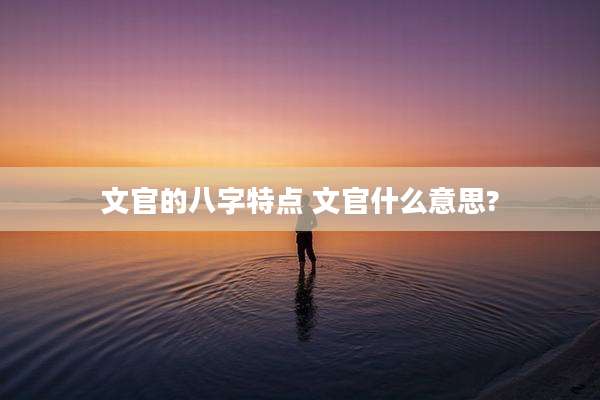 文官的八字特点 文官什么意思?