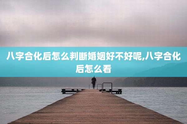 八字合化后怎么判断婚姻好不好呢,八字合化后怎么看