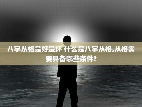 八字从格是好是坏 什么是八字从格,从格需要具备哪些条件?