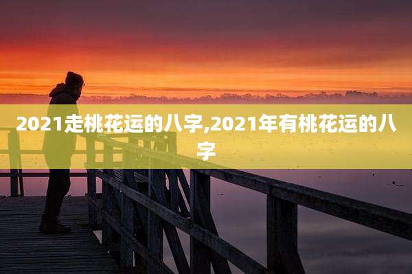 2021走桃花运的八字,2021年有桃花运的八字