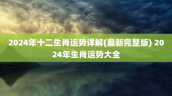 2024年十二生肖运势详解(最新完整版) 2024年生肖运势大全